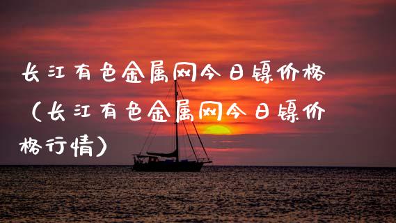 长江有色金属网今日镍价格（长江有色金属网今日镍价格行情）_https://www.xmqjcw.com_期货直播室_第1张