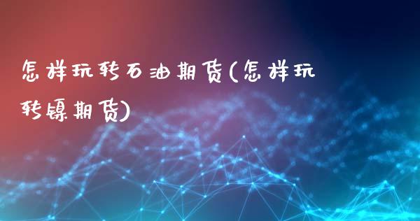 怎样玩转石油期货(怎样玩转镍期货)_https://www.xmqjcw.com_期货百科_第1张