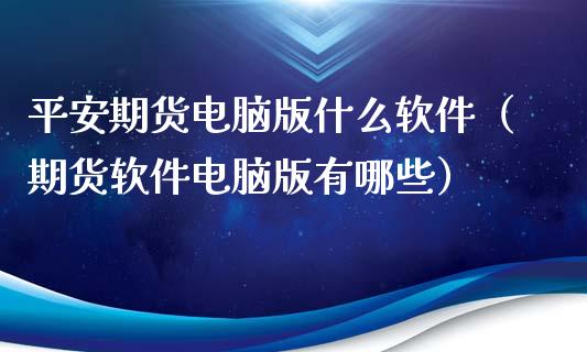 平安期货电脑版什么软件（期货软件电脑版有哪些）_https://www.xmqjcw.com_期货直播室_第1张