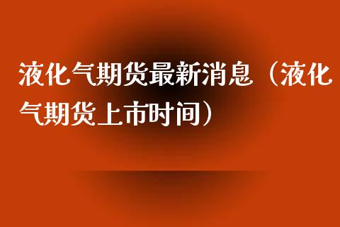 液化气期货最新消息（液化气期货上市时间）_https://www.xmqjcw.com_期货行情_第1张