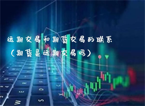 远期交易和期货交易的联系（期货是远期交易吗）_https://www.xmqjcw.com_期货直播室_第1张