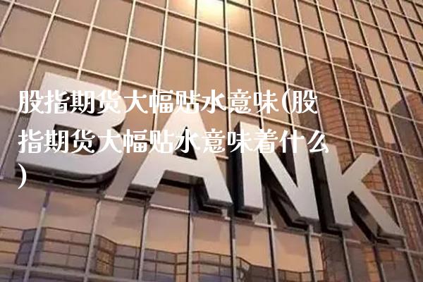 股指期货大幅贴水意味(股指期货大幅贴水意味着什么)_https://www.xmqjcw.com_期货百科_第1张