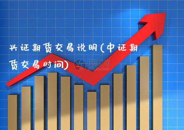 兴证期货交易说明(中证期货交易时间)_https://www.xmqjcw.com_期货百科_第1张