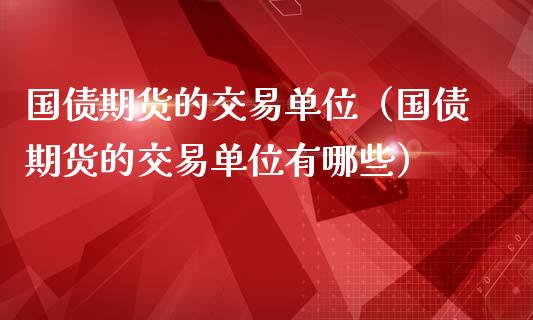 国债期货的交易单位（国债期货的交易单位有哪些）_https://www.xmqjcw.com_期货直播室_第1张