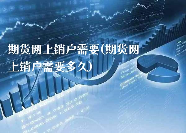 期货网上销户需要(期货网上销户需要多久)_https://www.xmqjcw.com_期货行情_第1张
