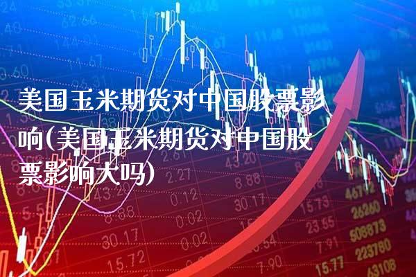 美国玉米期货对中国股票影响(美国玉米期货对中国股票影响大吗)_https://www.xmqjcw.com_期货直播室_第1张