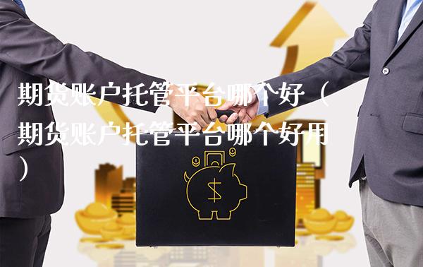 期货账户托管平台哪个好（期货账户托管平台哪个好用）_https://www.xmqjcw.com_期货投资_第1张