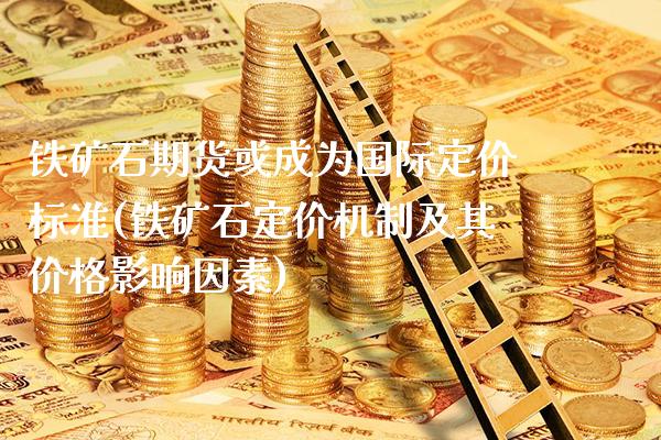 铁矿石期货或成为国际定价标准(铁矿石定价机制及其价格影响因素)_https://www.xmqjcw.com_股票投资_第1张