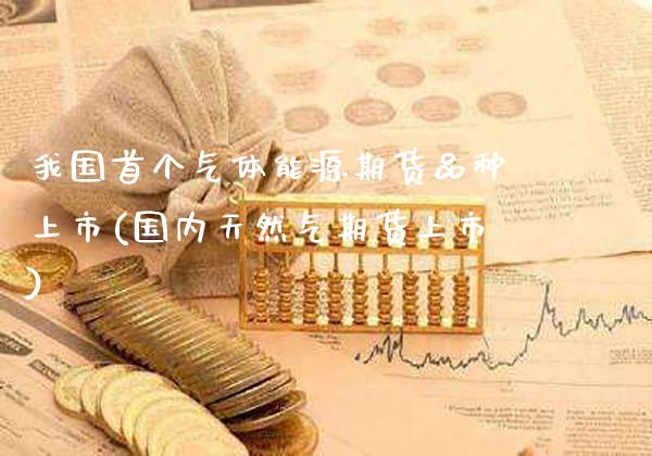 我国首个气体能源期货品种上市(国内天然气期货上市)_https://www.xmqjcw.com_期货行情_第1张