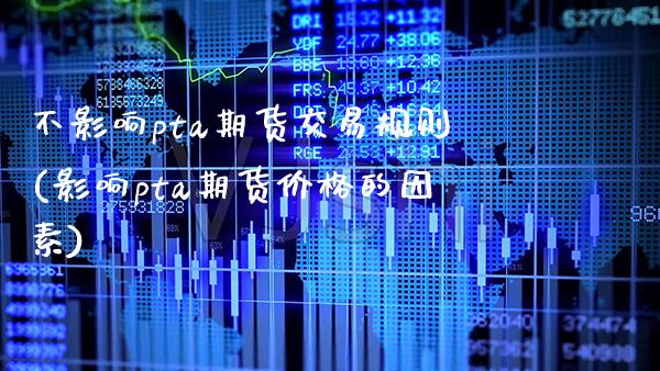 不影响pta期货交易规则(影响pta期货价格的因素)_https://www.xmqjcw.com_期货百科_第1张