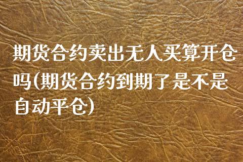 期货合约卖出无人买算开仓吗(期货合约到期了是不是自动平仓)_https://www.xmqjcw.com_期货百科_第1张