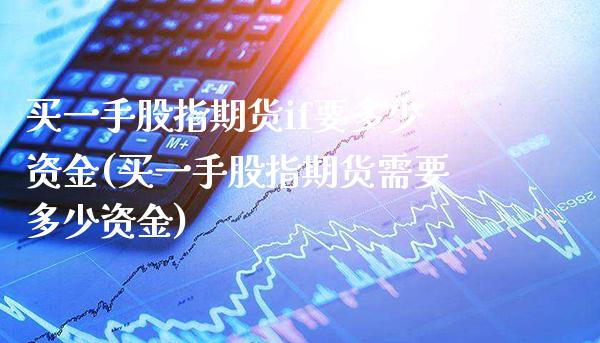 买一手股指期货if要多少资金(买一手股指期货需要多少资金)_https://www.xmqjcw.com_期货投资_第1张