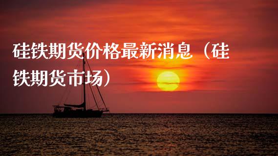 硅铁期货价格最新消息（硅铁期货市场）_https://www.xmqjcw.com_期货投资_第1张