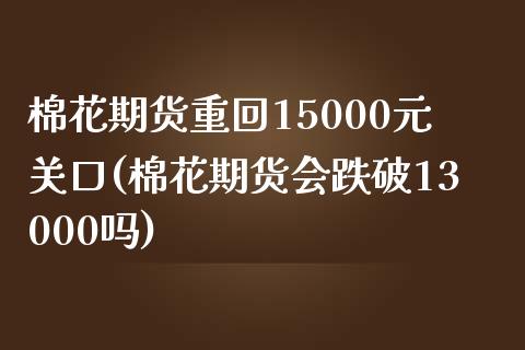 棉花期货重回15000元关口(棉花期货会跌破13000吗)_https://www.xmqjcw.com_期货开户_第1张