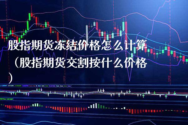 股指期货冻结价格怎么计算（股指期货交割按什么价格）_https://www.xmqjcw.com_期货直播室_第1张
