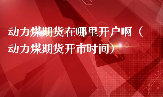 动力煤期货在哪里开户啊（动力煤期货开市时间）_https://www.xmqjcw.com_期货直播室_第1张