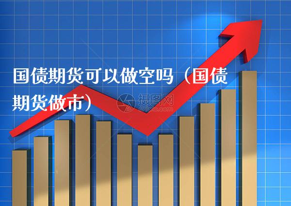 国债期货可以做空吗（国债期货做市）_https://www.xmqjcw.com_期货直播室_第1张