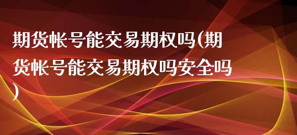 期货帐号能交易期权吗(期货帐号能交易期权吗安全吗)_https://www.xmqjcw.com_期货直播室_第1张