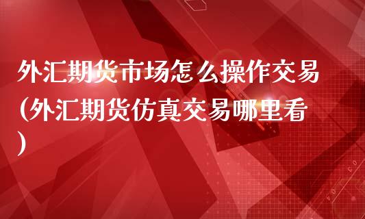 外汇期货市场怎么操作交易(外汇期货仿真交易哪里看)_https://www.xmqjcw.com_基金理财_第1张