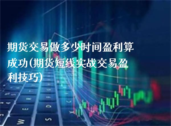 期货交易做多少时间盈利算成功(期货短线实战交易盈利技巧)_https://www.xmqjcw.com_期货投资_第1张