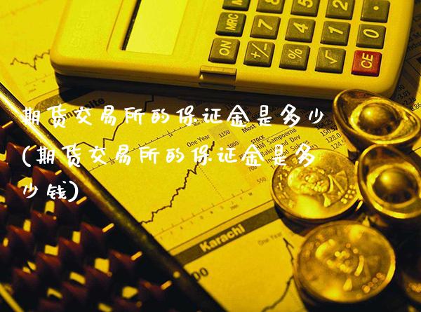 期货交易所的保证金是多少(期货交易所的保证金是多少钱)_https://www.xmqjcw.com_期货投资_第1张