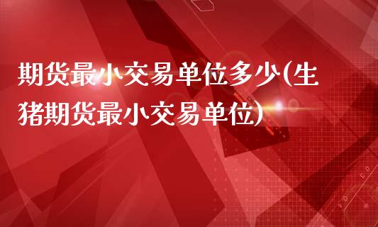 期货最小交易单位多少(生猪期货最小交易单位)_https://www.xmqjcw.com_期货直播室_第1张