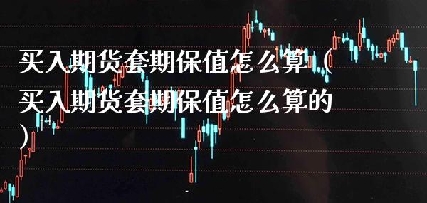 买入期货套期保值怎么算（买入期货套期保值怎么算的）_https://www.xmqjcw.com_期货投资_第1张