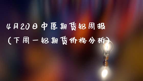 4月20日中原期货铝周报(下周一铝期货价格分析)_https://www.xmqjcw.com_股票投资_第1张