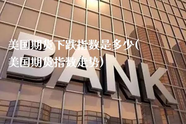 美国期货下跌指数是多少(美国期货指数走势)_https://www.xmqjcw.com_期货百科_第1张