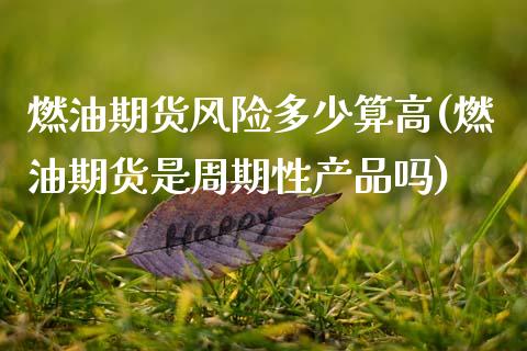 燃油期货风险多少算高(燃油期货是周期性产品吗)_https://www.xmqjcw.com_期货开户_第1张