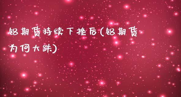 铝期货持续下挫后(铝期货为何大跌)_https://www.xmqjcw.com_期货百科_第1张