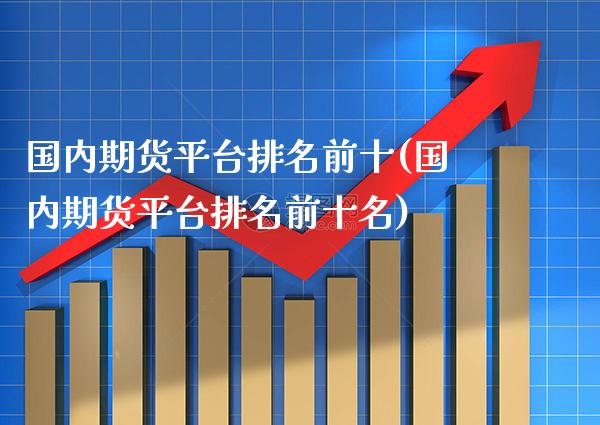 国内期货平台排名前十(国内期货平台排名前十名)_https://www.xmqjcw.com_期货直播室_第1张