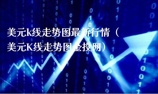 美元k线走势图最新行情（美元K线走势图金投网）_https://www.xmqjcw.com_期货直播室_第1张