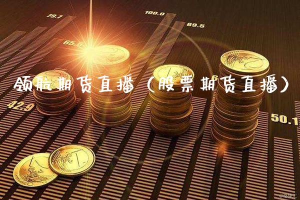 领航期货直播（股票期货直播）_https://www.xmqjcw.com_期货投资_第1张