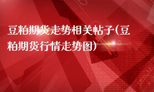 豆粕期货走势相关帖子(豆粕期货行情走势图)_https://www.xmqjcw.com_股票投资_第1张