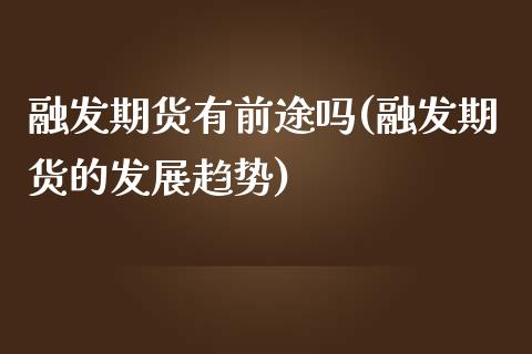 融发期货有前途吗(融发期货的发展趋势)_https://www.xmqjcw.com_期货百科_第1张