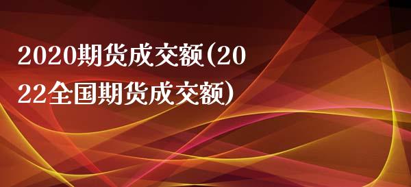 2020期货成交额(2022全国期货成交额)_https://www.xmqjcw.com_期货百科_第1张