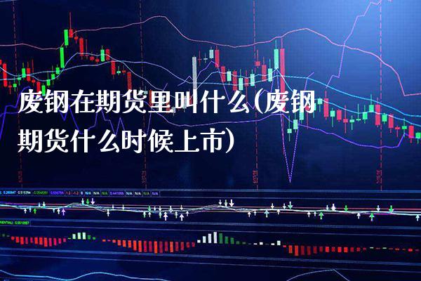 废钢在期货里叫什么(废钢期货什么时候上市)_https://www.xmqjcw.com_期货百科_第1张