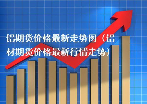 铝期货价格最新走势图（铝材期货价格最新行情走势）_https://www.xmqjcw.com_期货投资_第1张