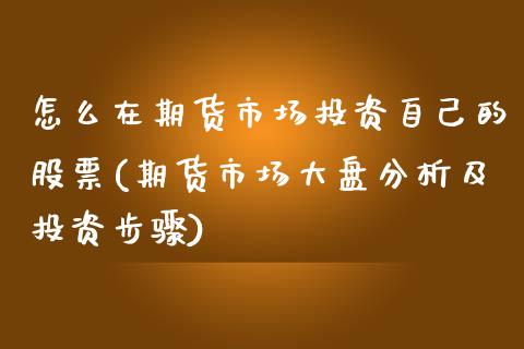 怎么在期货市场投资自己的股票(期货市场大盘分析及投资步骤)_https://www.xmqjcw.com_期货百科_第1张