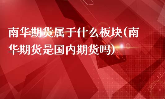 南华期货属于什么板块(南华期货是国内期货吗)_https://www.xmqjcw.com_期货百科_第1张