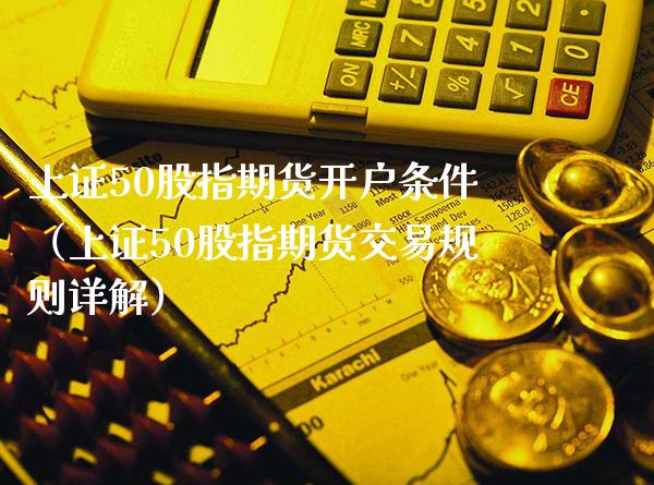 上证50股指期货开户条件（上证50股指期货交易规则详解）_https://www.xmqjcw.com_期货直播室_第1张