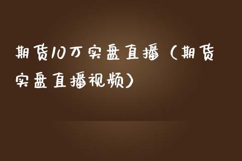 期货10万实盘直播（期货实盘直播视频）_https://www.xmqjcw.com_期货投资_第1张