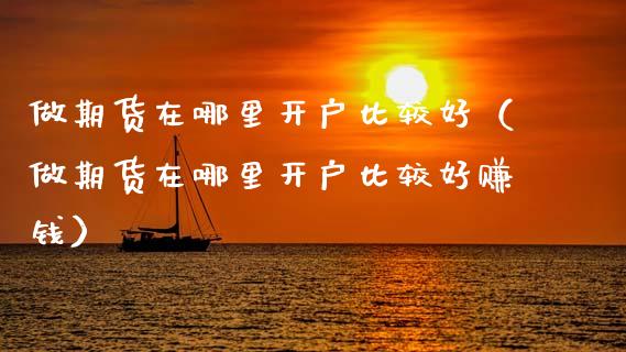 做期货在哪里开户比较好（做期货在哪里开户比较好赚钱）_https://www.xmqjcw.com_期货投资_第1张