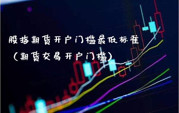 股指期货开户门槛最低标准（期货交易开户门槛）_https://www.xmqjcw.com_期货行情_第1张