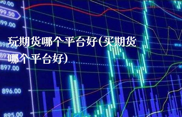 玩期货哪个平台好(买期货哪个平台好)_https://www.xmqjcw.com_期货投资_第1张