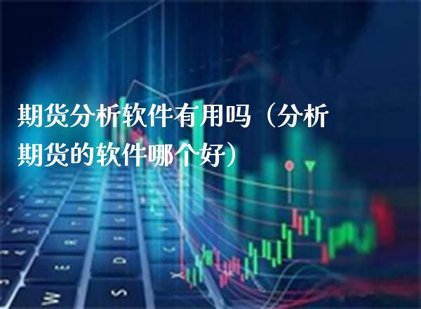 期货分析软件有用吗（分析期货的软件哪个好）_https://www.xmqjcw.com_期货行情_第1张