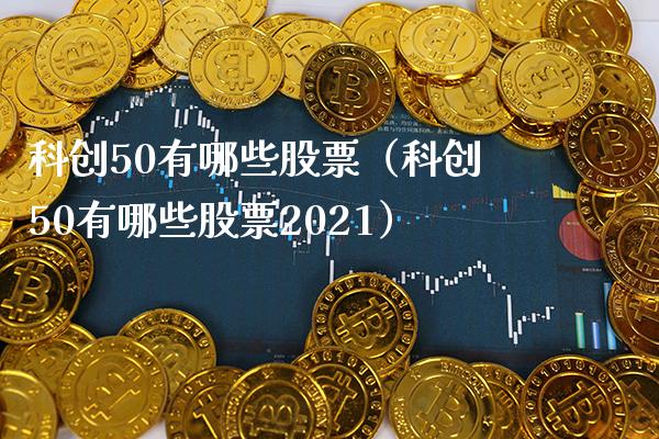 科创50有哪些股票（科创50有哪些股票2021）_https://www.xmqjcw.com_期货投资_第1张