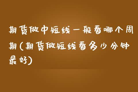 期货做中短线一般看哪个周期(期货做短线看多少分钟最好)_https://www.xmqjcw.com_期货百科_第1张