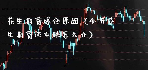 花生期货爆仓原因（今天花生期货还在跌怎么办）_https://www.xmqjcw.com_期货行情_第1张